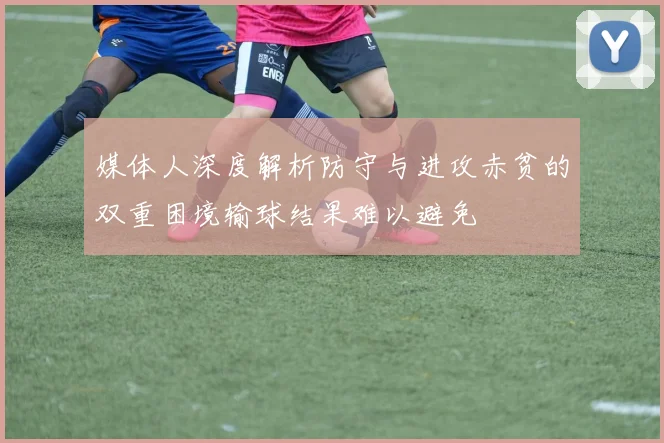 媒体人深度解析防守与进攻赤贫的双重困境输球结果难以避免