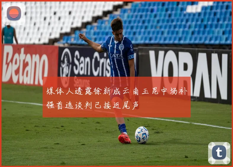媒体人透露徐新成云南玉昆中场补强首选谈判已接近尾声