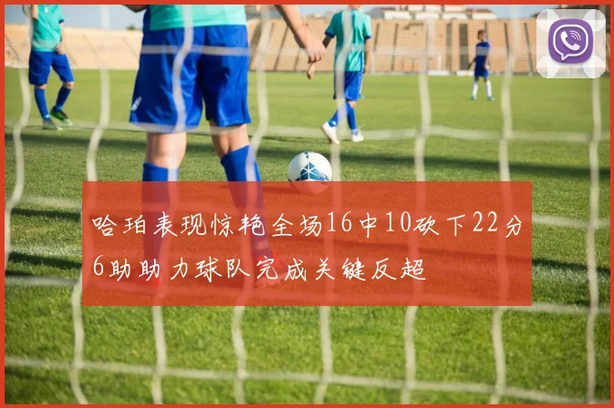 哈珀表现惊艳全场16中10砍下22分6助助力球队完成关键反超