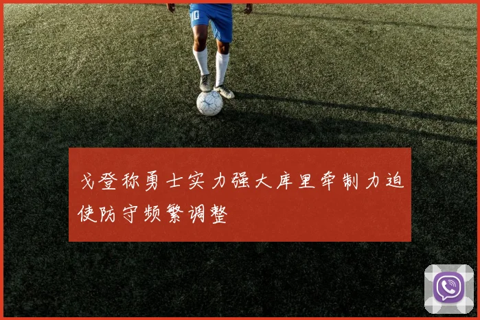 戈登称勇士实力强大库里牵制力迫使防守频繁调整