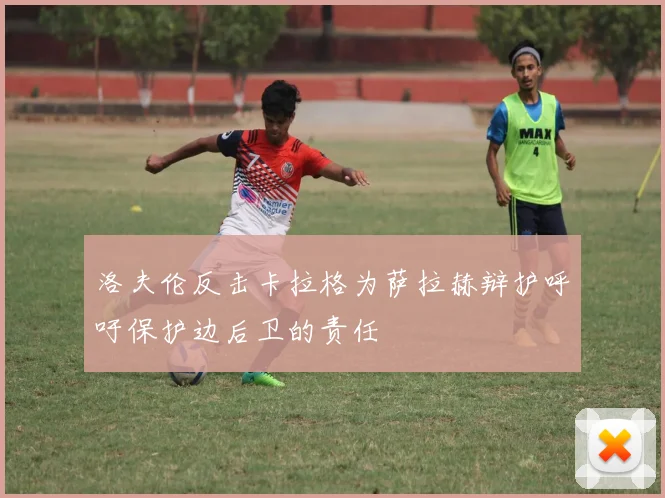 洛夫伦反击卡拉格为萨拉赫辩护呼吁保护边后卫的责任