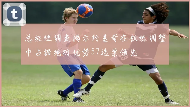总经理调查揭示约基奇在教练调整中占据绝对优势57选票领先