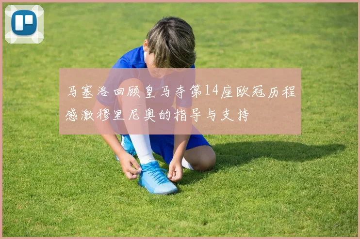 马塞洛回顾皇马夺第14座欧冠历程感激穆里尼奥的指导与支持