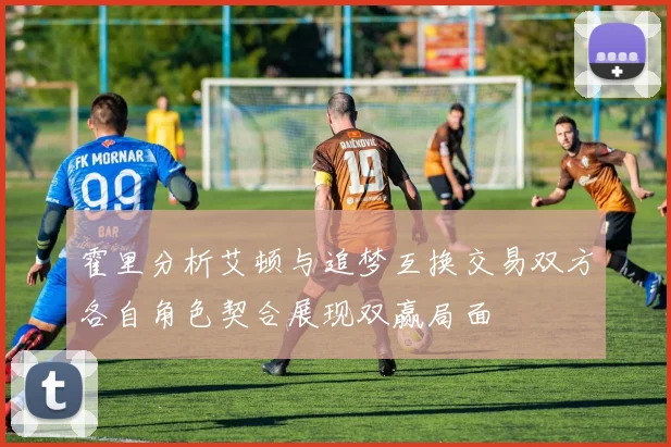 霍里分析艾顿与追梦互换交易双方各自角色契合展现双赢局面
