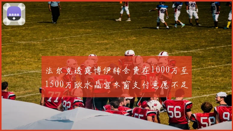 法尔克透露博伊转会费在1000万至1500万欧水晶宫冬窗支付意愿不足