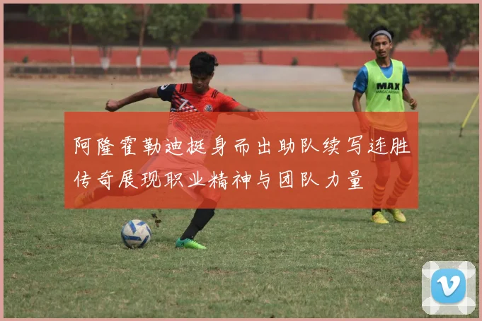 阿隆霍勒迪挺身而出助队续写连胜传奇展现职业精神与团队力量