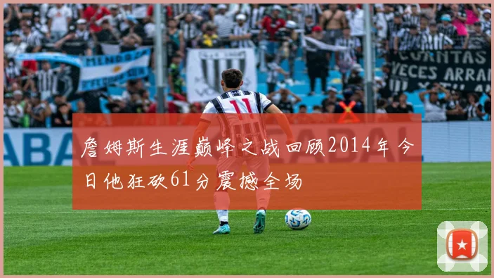 詹姆斯生涯巅峰之战回顾2014年今日他狂砍61分震撼全场