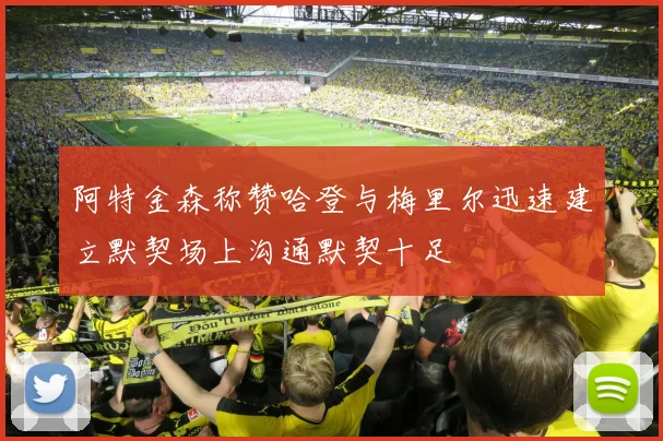 阿特金森称赞哈登与梅里尔迅速建立默契场上沟通默契十足