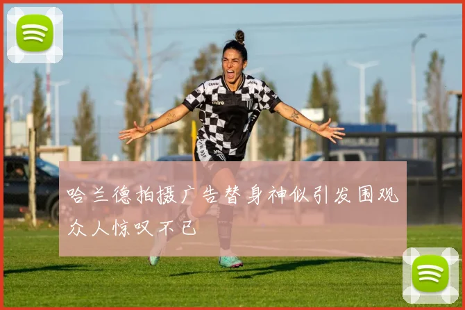 哈兰德拍摄广告替身神似引发围观众人惊叹不已