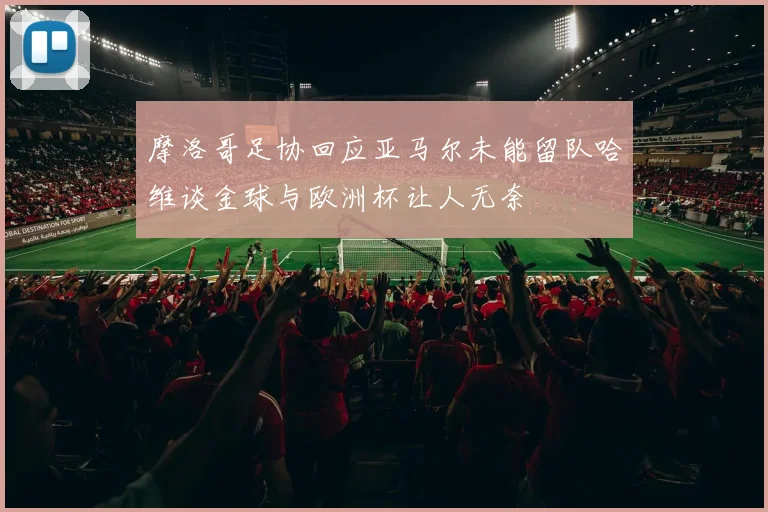 摩洛哥足协回应亚马尔未能留队哈维谈金球与欧洲杯让人无奈