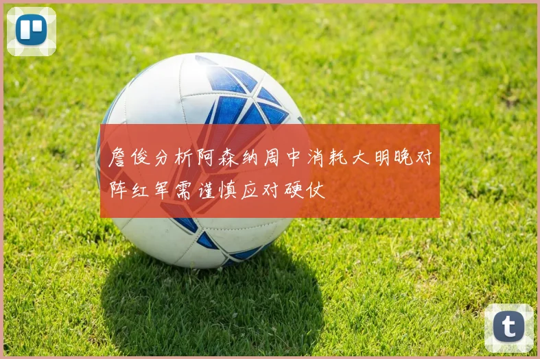 詹俊分析阿森纳周中消耗大明晚对阵红军需谨慎应对硬仗