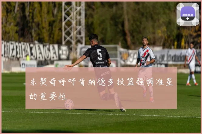东契奇呼吁肯纳德多投篮强调准星的重要性