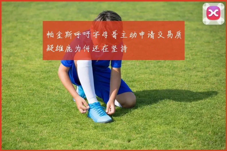 帕金斯呼吁字母哥主动申请交易质疑雄鹿为何还在坚持