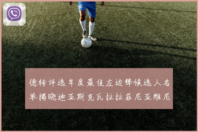 德转评选年度最佳左边锋候选人名单揭晓迪亚斯克瓦拉拉菲尼亚维尼修斯争夺荣誉