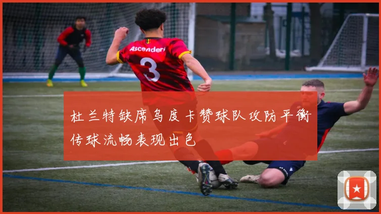 杜兰特缺席乌度卡赞球队攻防平衡传球流畅表现出色