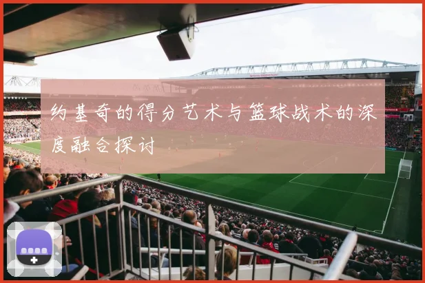 约基奇的得分艺术与篮球战术的深度融合探讨