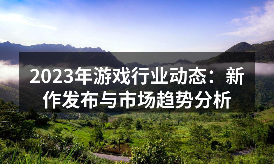 2023年游戏行业动态：新作发布与市场趋势分析