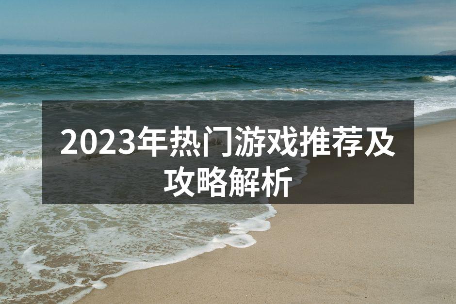 2023年热门游戏推荐及攻略解析