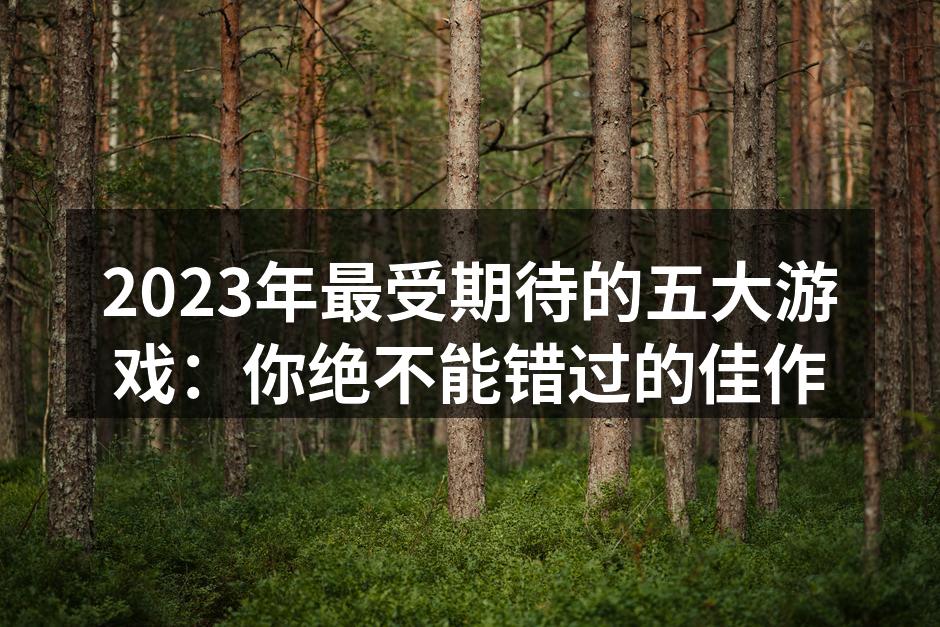 2023年最受期待的五大游戏：你绝不能错过的佳作