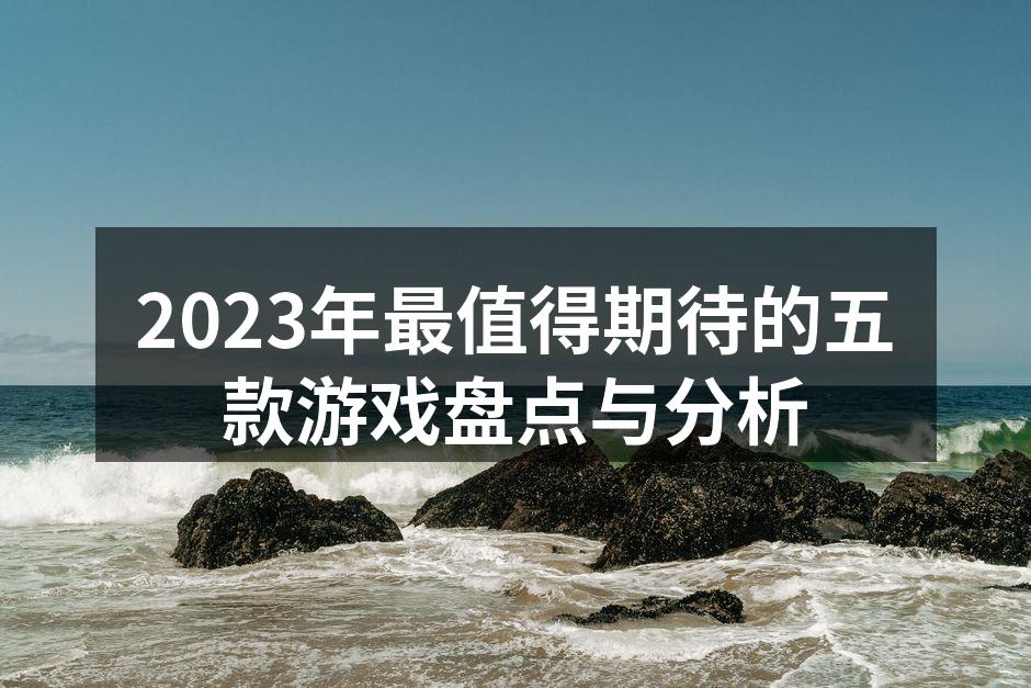 2023年最值得期待的五款游戏盘点与分析