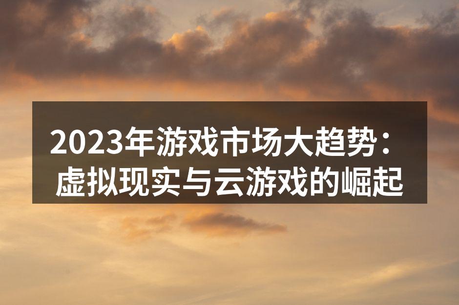 2023年游戏市场大趋势：虚拟现实与云游戏的崛起