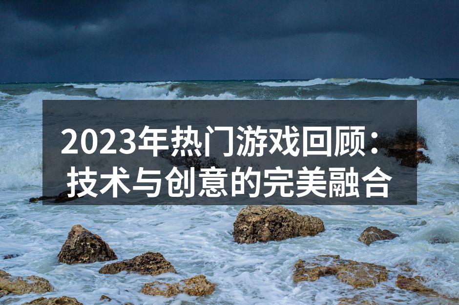 2023年热门游戏回顾：技术与创意的完美融合