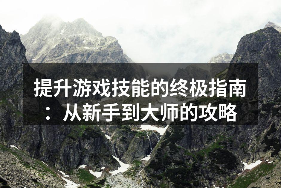 提升游戏技能的终极指南：从新手到大师的攻略